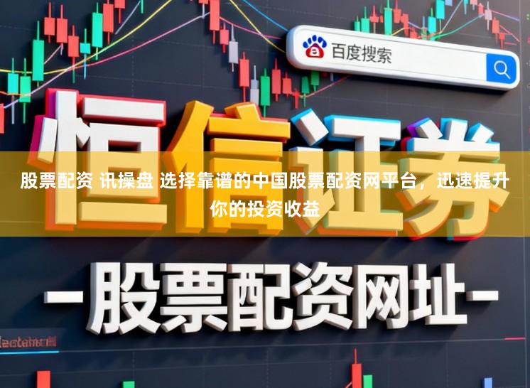 股票配资 讯操盘 选择靠谱的中国股票配资网平台，迅速提升你的投资收益