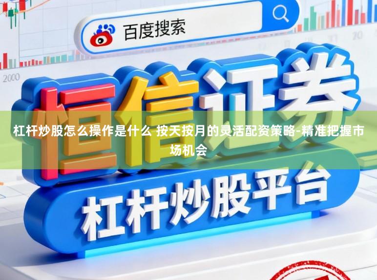 杠杆炒股怎么操作是什么 按天按月的灵活配资策略-精准把握市场机会