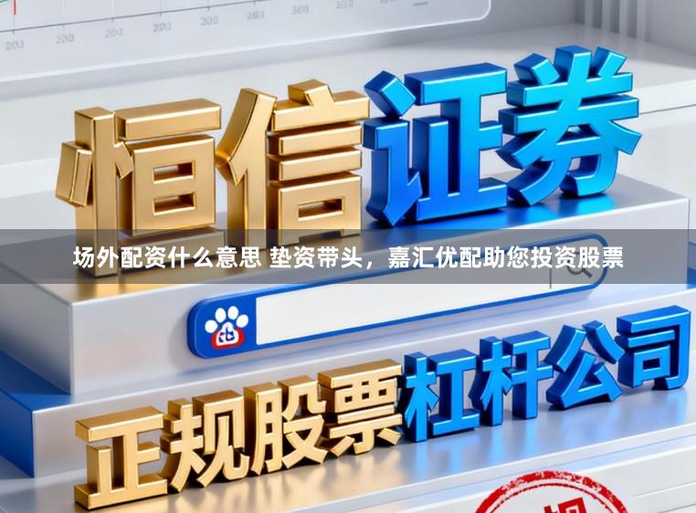 场外配资什么意思 垫资带头，嘉汇优配助您投资股票
