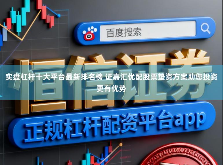 实盘杠杆十大平台最新排名榜 证嘉汇优配股票垫资方案助您投资更有优势