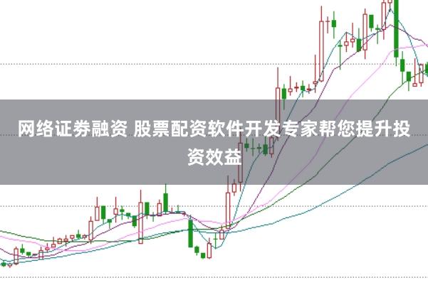 网络证劵融资 股票配资软件开发专家帮您提升投资效益