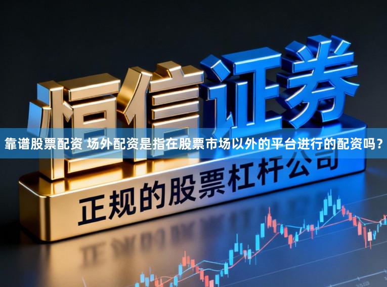 靠谱股票配资 场外配资是指在股票市场以外的平台进行的配资吗？