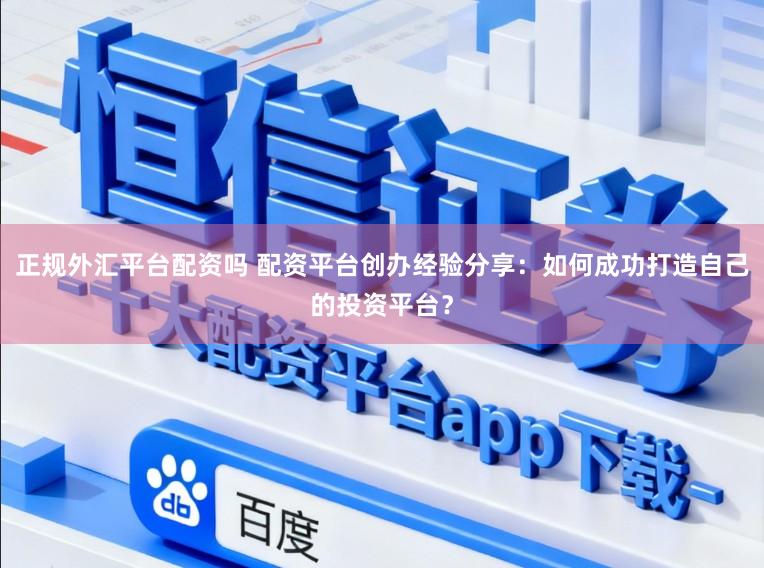 正规外汇平台配资吗 配资平台创办经验分享：如何成功打造自己的投资平台？