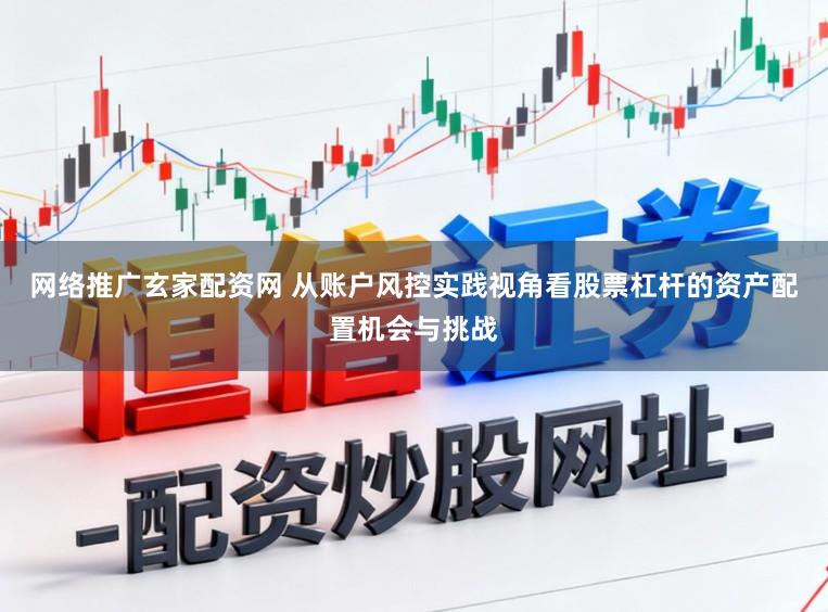 网络推广玄家配资网 从账户风控实践视角看股票杠杆的资产配置机会与挑战