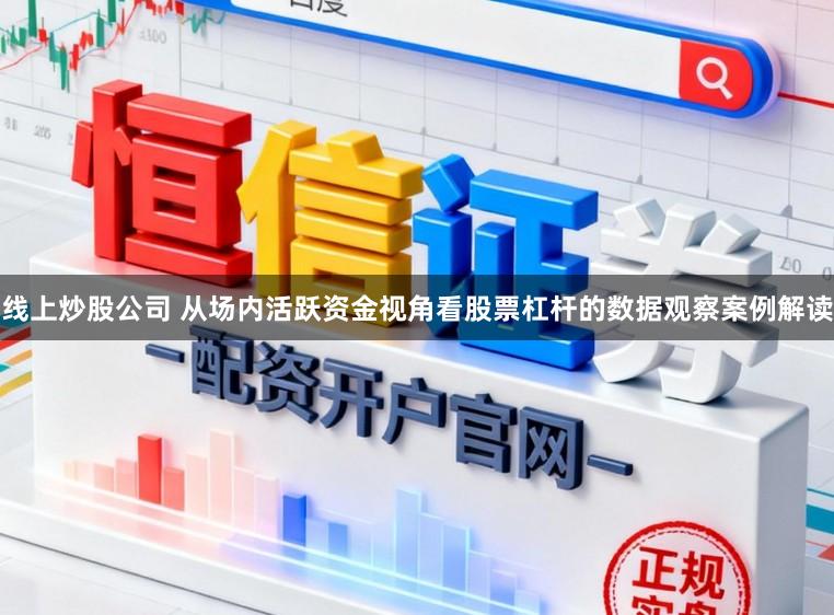 线上炒股公司 从场内活跃资金视角看股票杠杆的数据观察案例解读