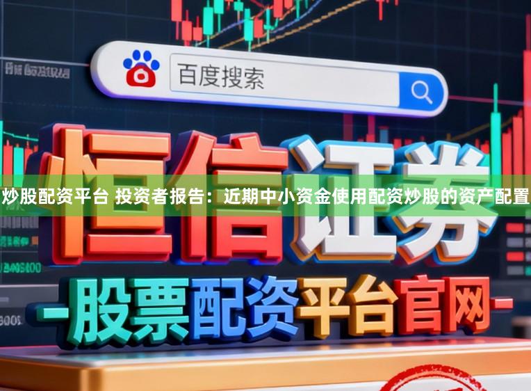 炒股配资平台 投资者报告：近期中小资金使用配资炒股的资产配置