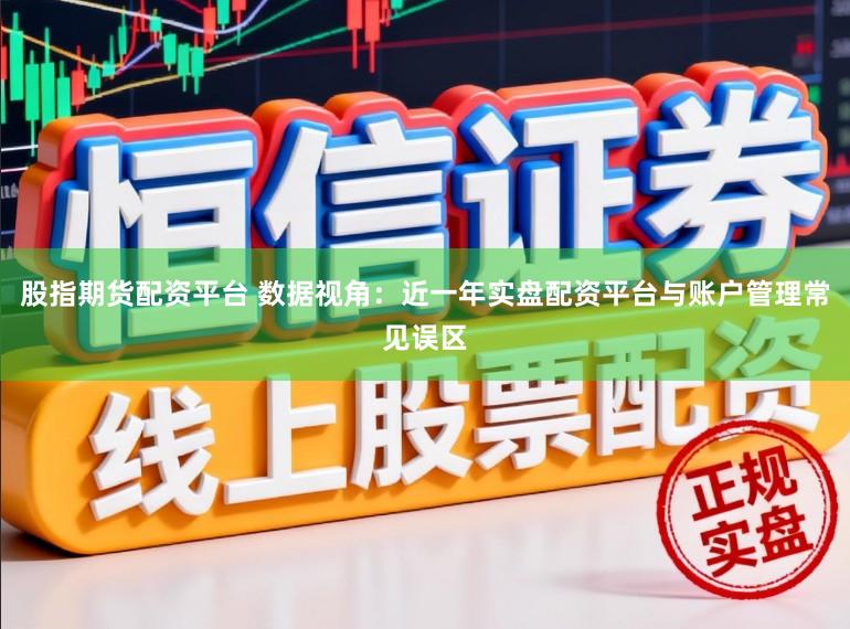 股指期货配资平台 数据视角：近一年实盘配资平台与账户管理常见误区