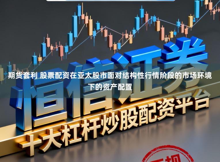 期货套利 股票配资在亚太股市面对结构性行情阶段的市场环境下的资产配置