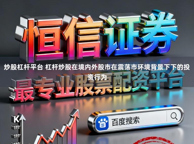 炒股杠杆平台 杠杆炒股在境内外股市在震荡市环境背景下下的投资行为