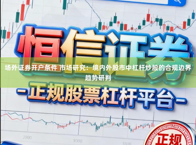 场外证券开户条件 市场研究：境内外股市中杠杆炒股的合规边界趋势研判