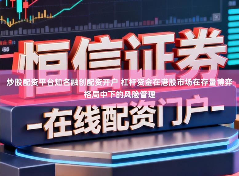 炒股配资平台知名融创配资开户 杠杆资金在港股市场在存量博弈格局中下的风险管理