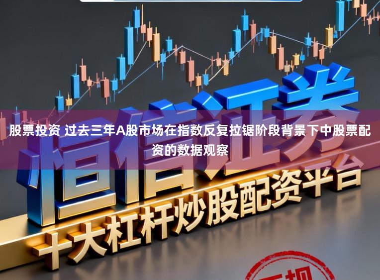 股票投资 过去三年A股市场在指数反复拉锯阶段背景下中股票配资的数据观察