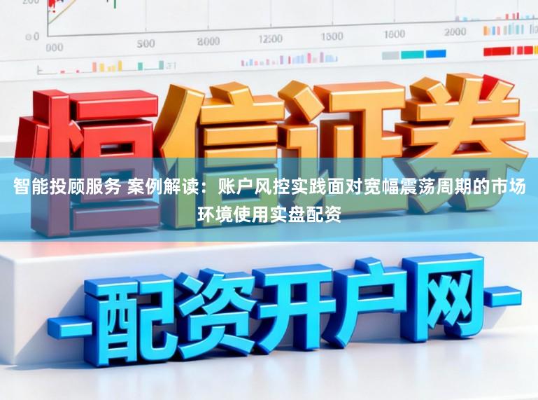 智能投顾服务 案例解读：账户风控实践面对宽幅震荡周期的市场环境使用实盘配资