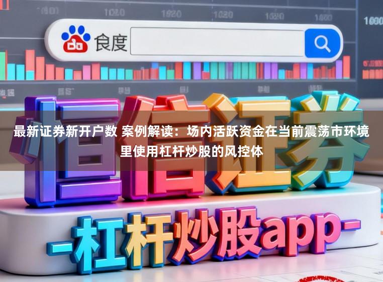最新证券新开户数 案例解读：场内活跃资金在当前震荡市环境里使用杠杆炒股的风控体