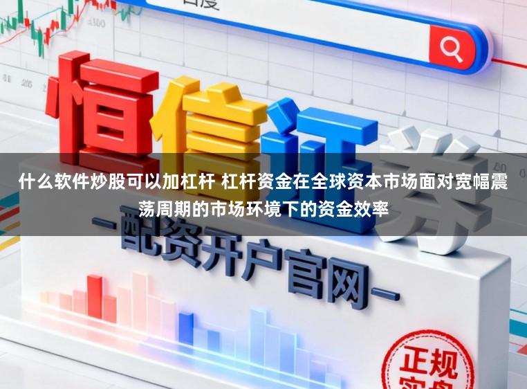 什么软件炒股可以加杠杆 杠杆资金在全球资本市场面对宽幅震荡周期的市场环境下的资金效率