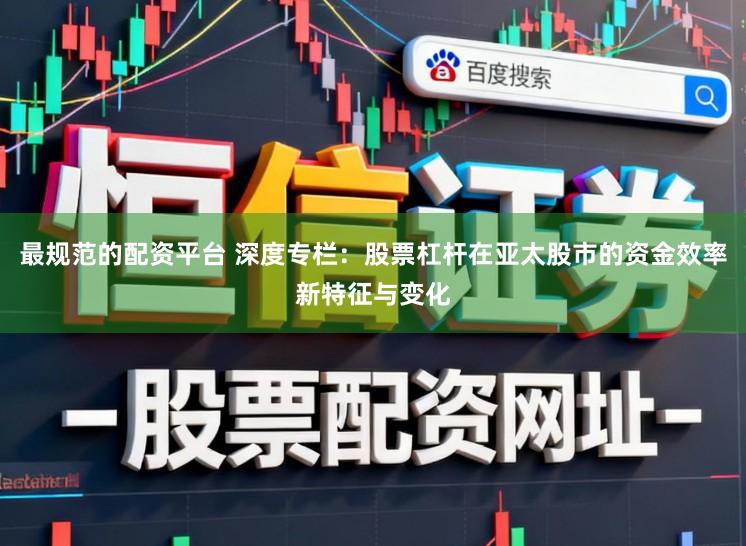 最规范的配资平台 深度专栏：股票杠杆在亚太股市的资金效率新特征与变化