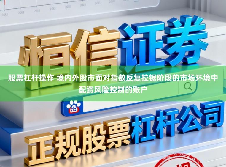 股票杠杆操作 境内外股市面对指数反复拉锯阶段的市场环境中配资风险控制的账户