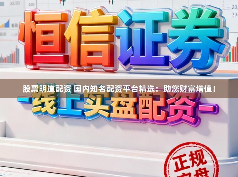 股票明道配资 国内知名配资平台精选：助您财富增值！