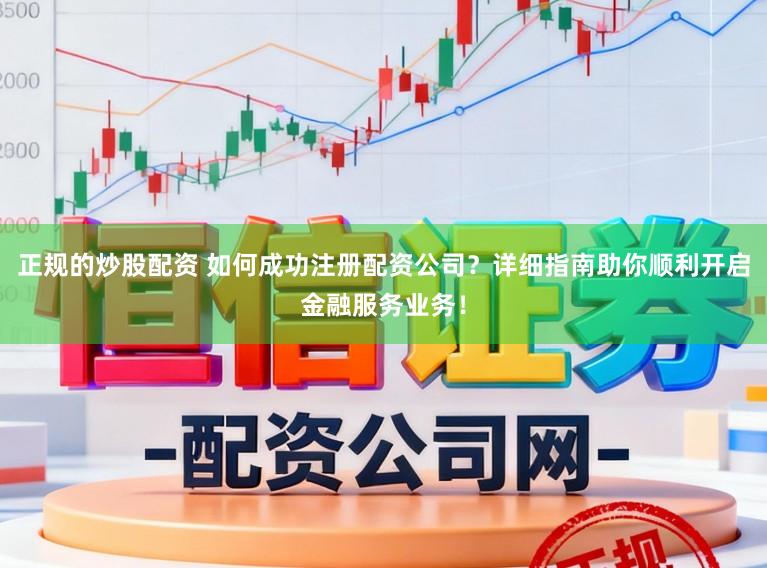 正规的炒股配资 如何成功注册配资公司？详细指南助你顺利开启金融服务业务！