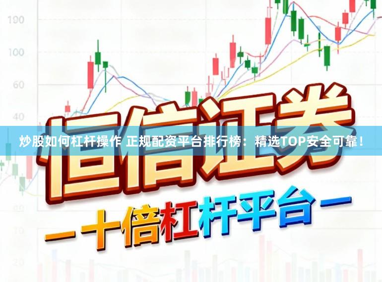 炒股如何杠杆操作 正规配资平台排行榜：精选TOP安全可靠！