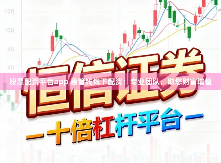 股票配资平台app 惠管钱线下配资：专业团队，助您财富增值