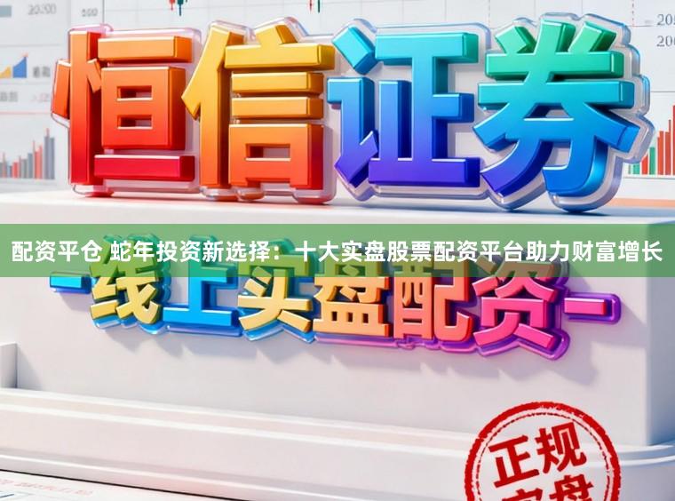 配资平仓 蛇年投资新选择：十大实盘股票配资平台助力财富增长