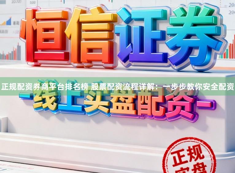 正规配资券商平台排名榜 股票配资流程详解：一步步教你安全配资