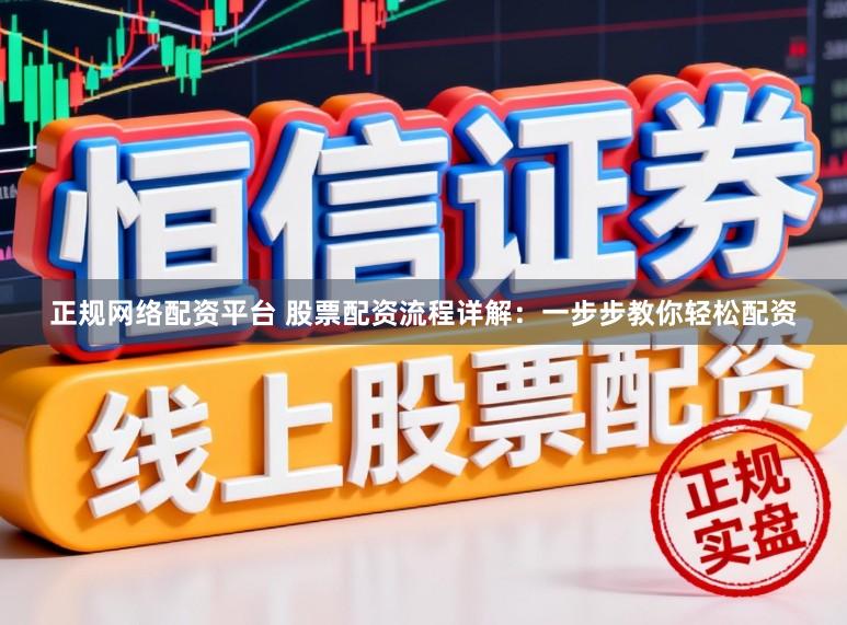 正规网络配资平台 股票配资流程详解：一步步教你轻松配资