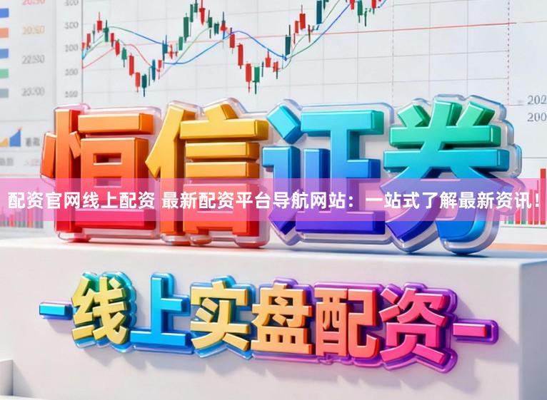 配资官网线上配资 最新配资平台导航网站：一站式了解最新资讯！