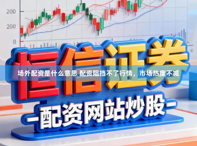 场外配资是什么意思 配资阻挡不了行情，市场热度不减