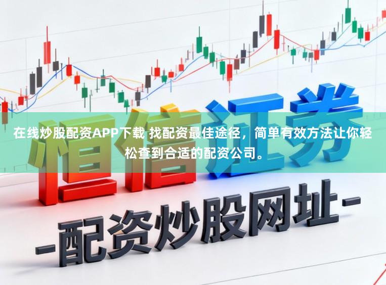 在线炒股配资APP下载 找配资最佳途径，简单有效方法让你轻松查到合适的配资公司。