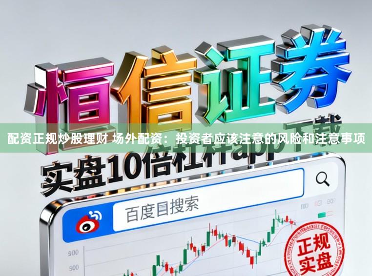 配资正规炒股理财 场外配资：投资者应该注意的风险和注意事项