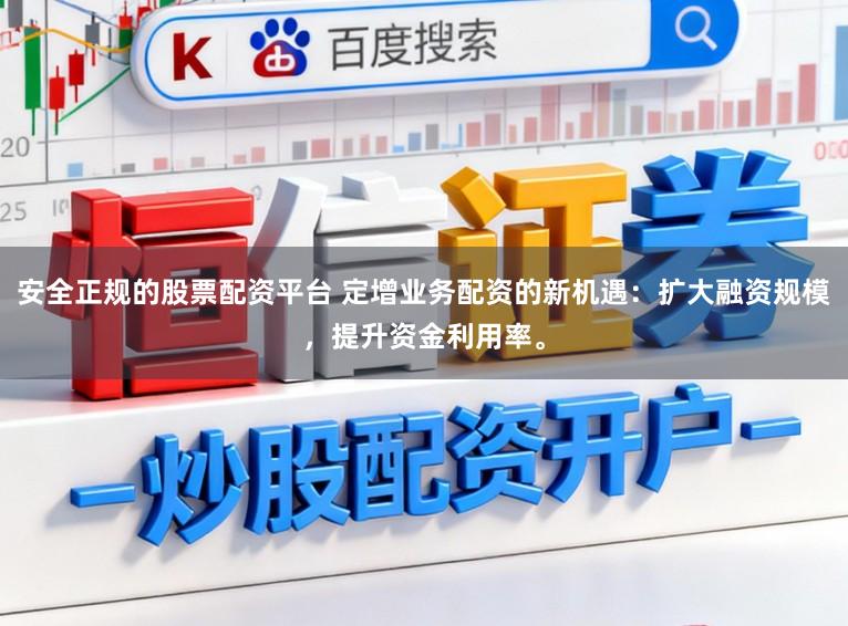 安全正规的股票配资平台 定增业务配资的新机遇：扩大融资规模，提升资金利用率。