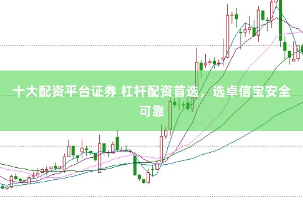 十大配资平台证券 杠杆配资首选，选卓信宝安全可靠