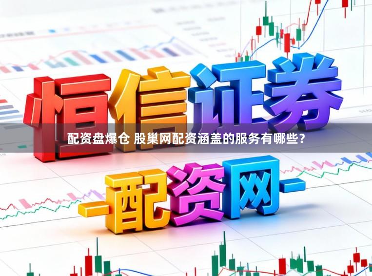 配资盘爆仓 股巢网配资涵盖的服务有哪些？