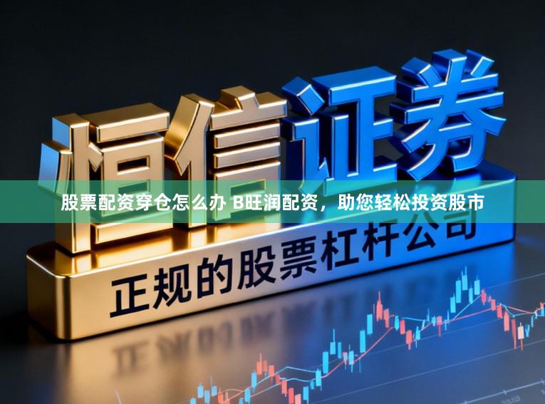 股票配资穿仓怎么办 B旺润配资，助您轻松投资股市