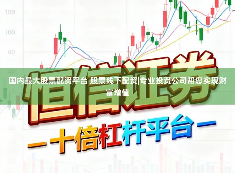 国内最大股票配资平台 股票线下配资|专业投资公司帮您实现财富增值