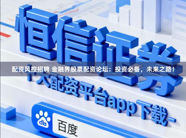 配资风控招聘 金融界股票配资论坛:投资必备,未来之路!