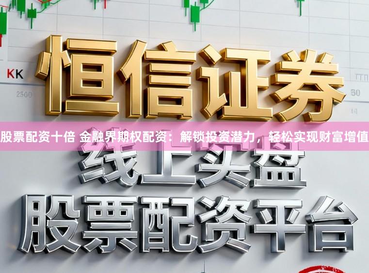 股票配资十倍 金融界期权配资：解锁投资潜力，轻松实现财富增值