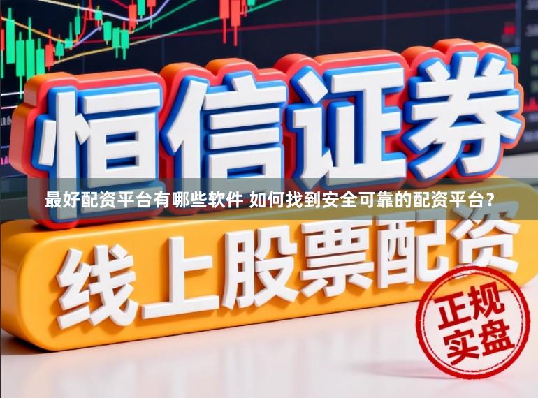 最好配资平台有哪些软件 如何找到安全可靠的配资平台?
