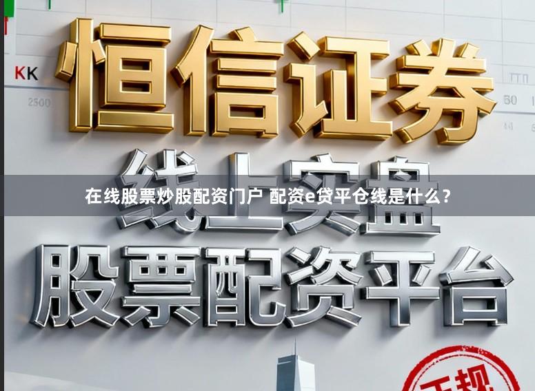 在线股票炒股配资门户 配资e贷平仓线是什么？