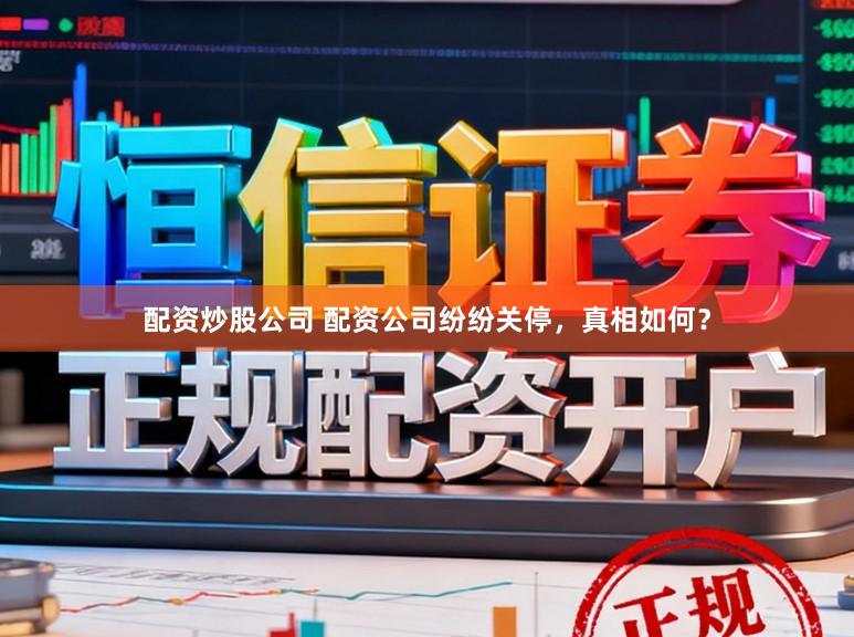 配资炒股公司 配资公司纷纷关停，真相如何？