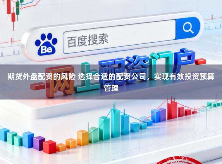 期货外盘配资的风险 选择合适的配资公司，实现有效投资预算管理