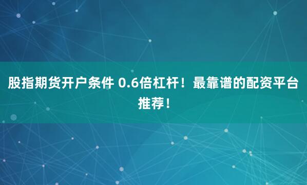 股指期货开户条件 0.6倍杠杆！最靠谱的配资平台推荐！