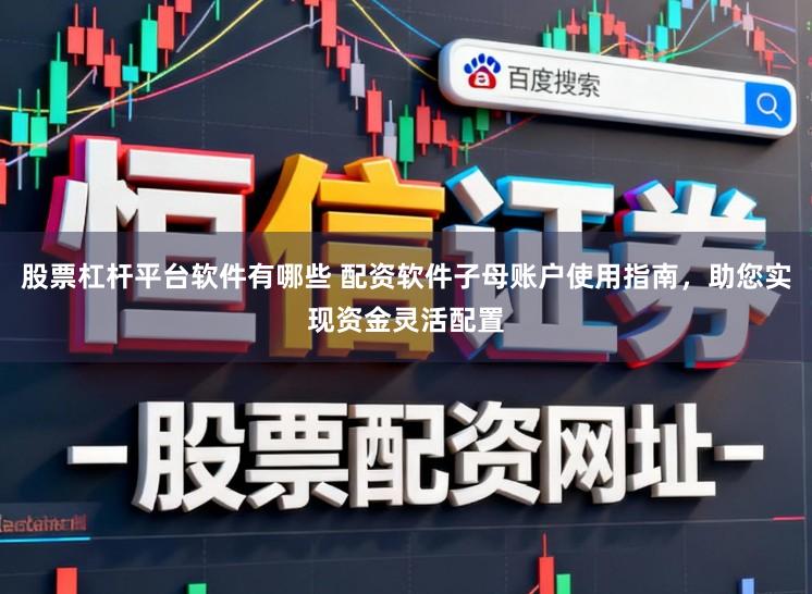 股票杠杆平台软件有哪些 配资软件子母账户使用指南,助您实现资金灵活配置
