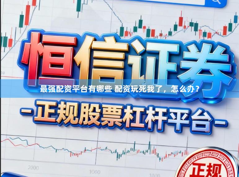 最强配资平台有哪些 配资玩死我了，怎么办？