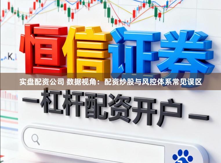 实盘配资公司 数据视角:配资炒股与风控体系常见误区