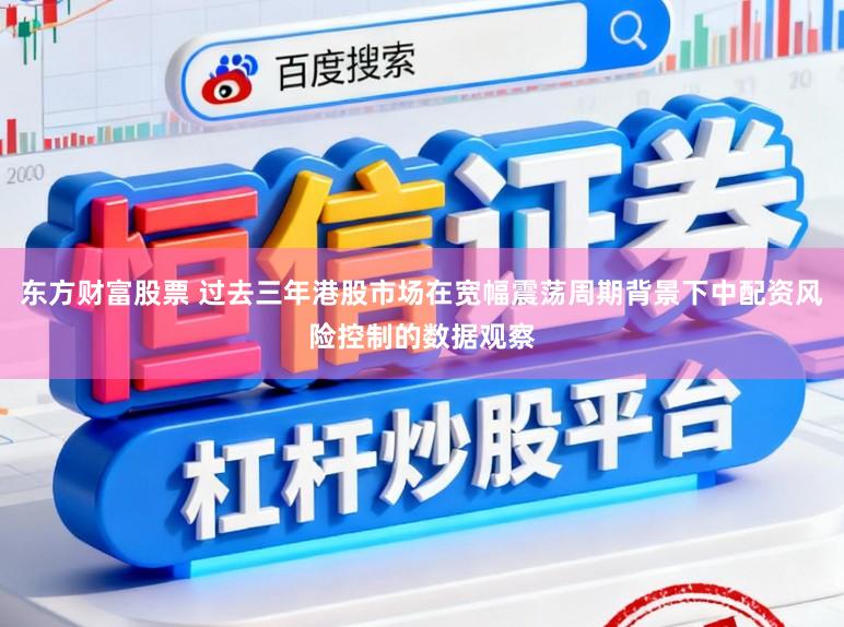 东方财富股票 过去三年港股市场在宽幅震荡周期背景下中配资风险控制的数据观察