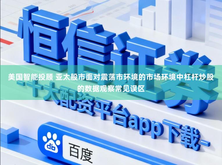 美国智能投顾 亚太股市面对震荡市环境的市场环境中杠杆炒股的数据观察常见误区