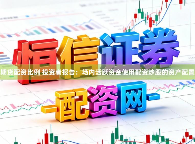 期货配资比例 投资者报告：场内活跃资金使用配资炒股的资产配置